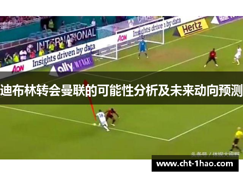 迪布林转会曼联的可能性分析及未来动向预测