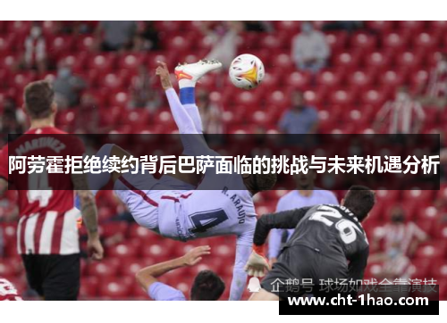阿劳霍拒绝续约背后巴萨面临的挑战与未来机遇分析