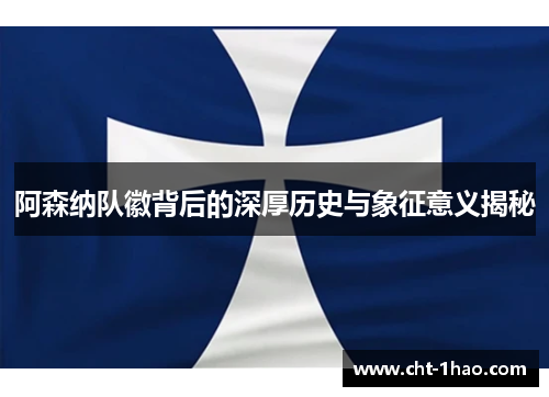 阿森纳队徽背后的深厚历史与象征意义揭秘