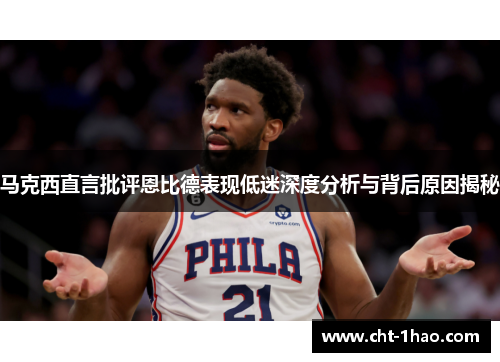马克西直言批评恩比德表现低迷深度分析与背后原因揭秘